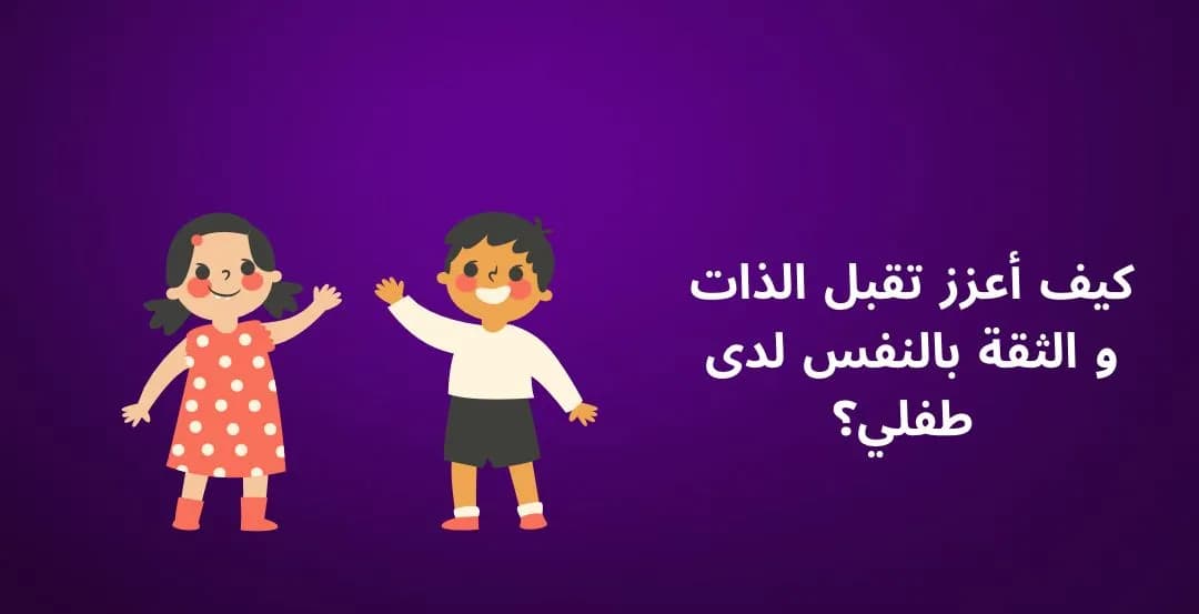 كيف اعزز تقبل الذات و الثقة بالنفس لدى طفلي؟